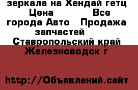 зеркала на Хендай гетц › Цена ­ 2 000 - Все города Авто » Продажа запчастей   . Ставропольский край,Железноводск г.